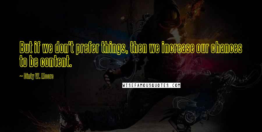 Dinty W. Moore Quotes: But if we don't prefer things, then we increase our chances to be content.