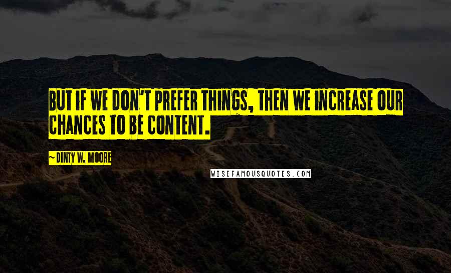 Dinty W. Moore Quotes: But if we don't prefer things, then we increase our chances to be content.