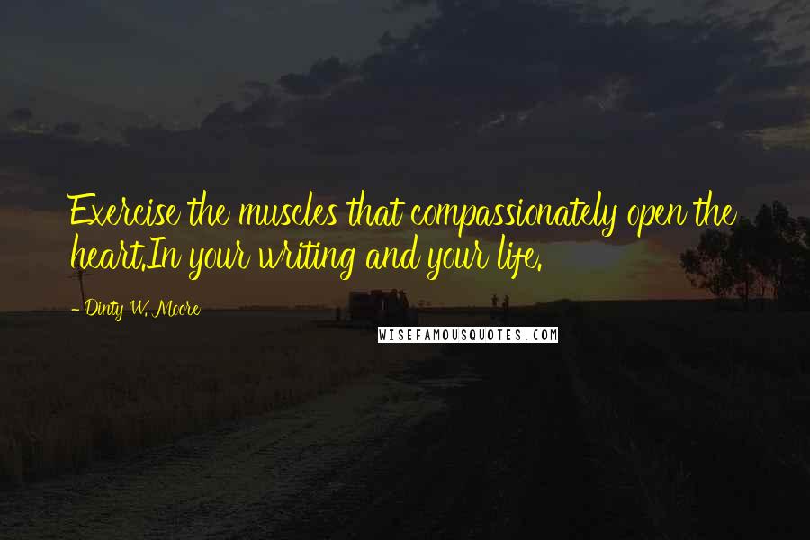 Dinty W. Moore Quotes: Exercise the muscles that compassionately open the heart.In your writing and your life.