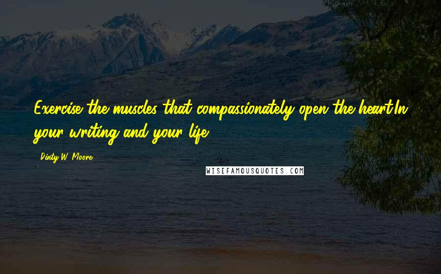 Dinty W. Moore Quotes: Exercise the muscles that compassionately open the heart.In your writing and your life.