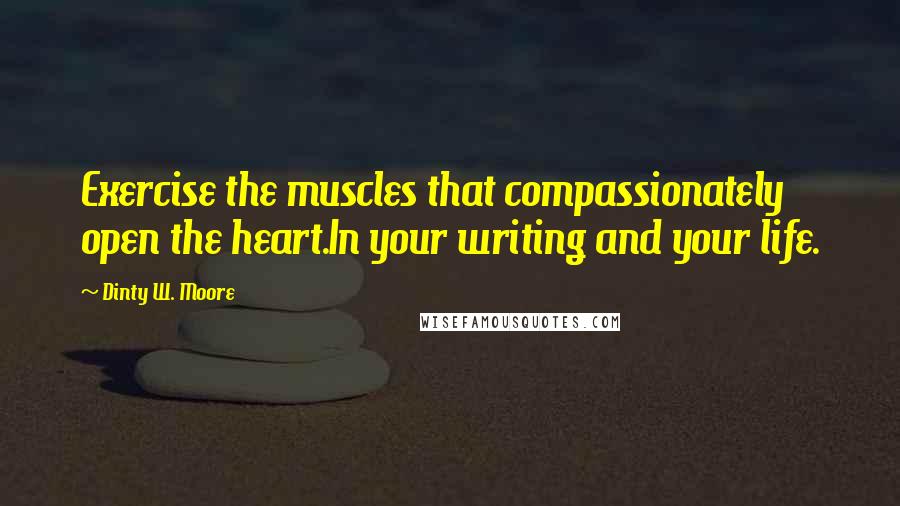 Dinty W. Moore Quotes: Exercise the muscles that compassionately open the heart.In your writing and your life.