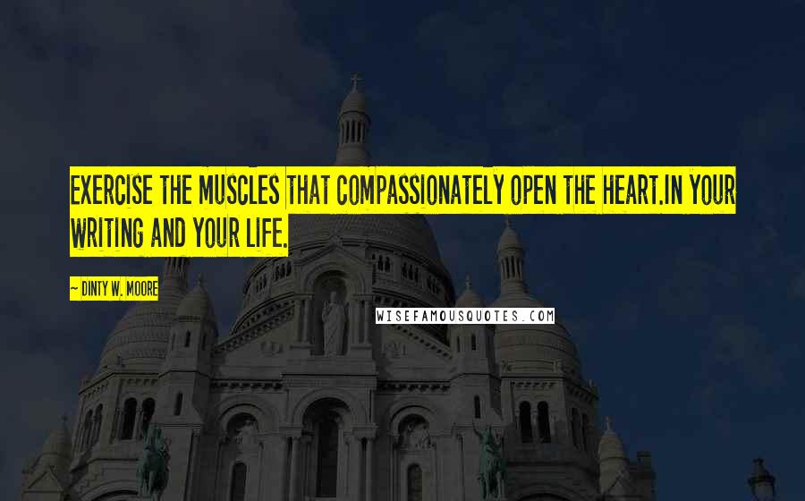 Dinty W. Moore Quotes: Exercise the muscles that compassionately open the heart.In your writing and your life.