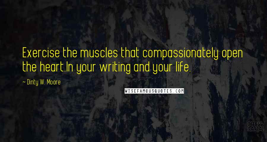 Dinty W. Moore Quotes: Exercise the muscles that compassionately open the heart.In your writing and your life.