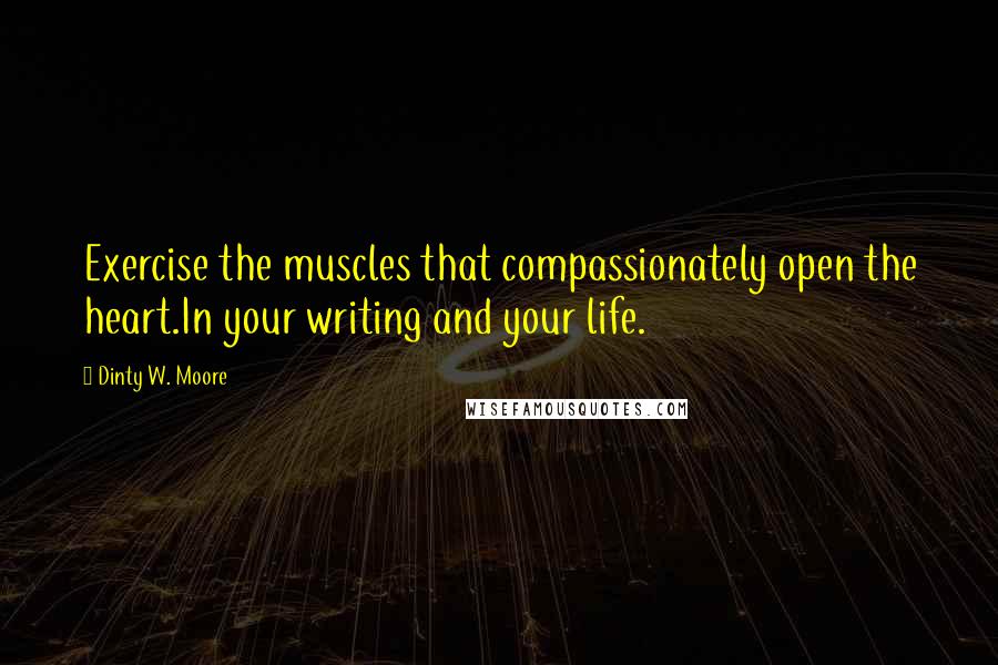 Dinty W. Moore Quotes: Exercise the muscles that compassionately open the heart.In your writing and your life.