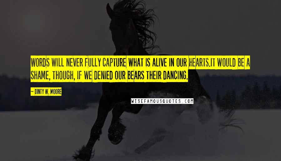 Dinty W. Moore Quotes: Words will never fully capture what is alive in our hearts.It would be a shame, though, if we denied our bears their dancing.