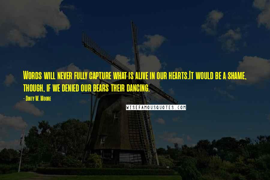 Dinty W. Moore Quotes: Words will never fully capture what is alive in our hearts.It would be a shame, though, if we denied our bears their dancing.