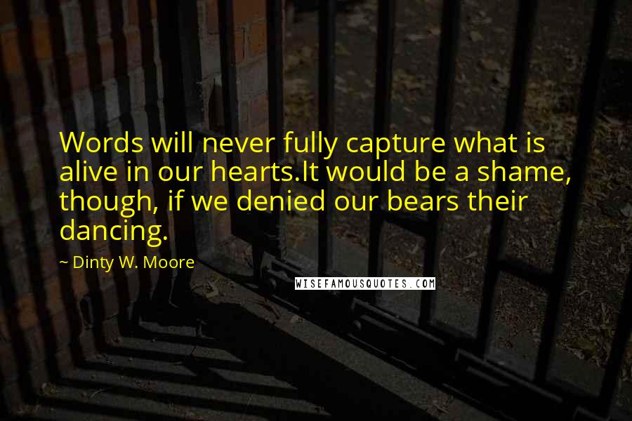 Dinty W. Moore Quotes: Words will never fully capture what is alive in our hearts.It would be a shame, though, if we denied our bears their dancing.
