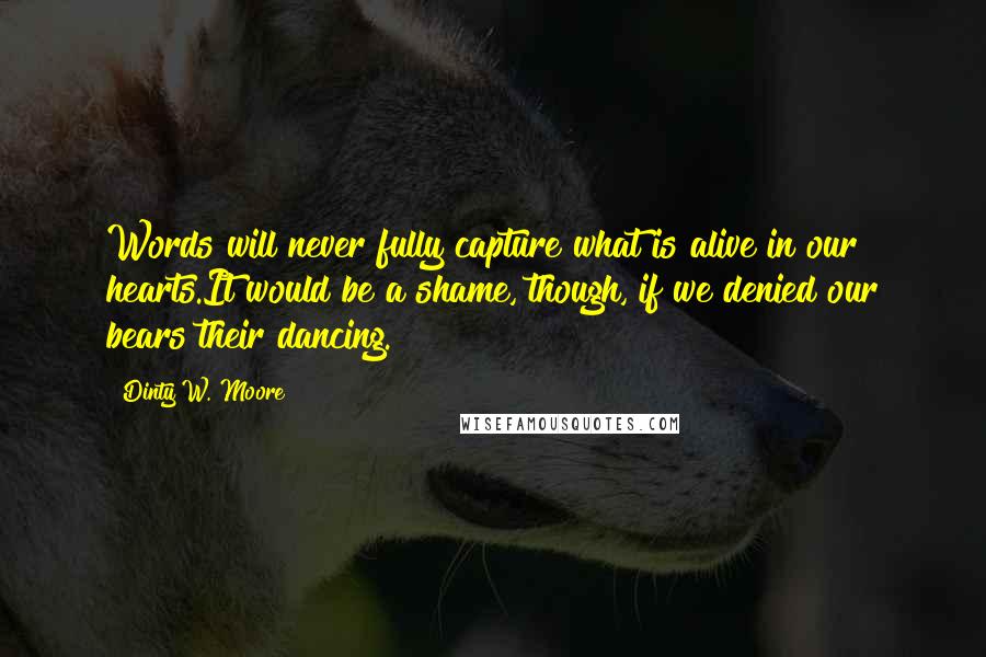 Dinty W. Moore Quotes: Words will never fully capture what is alive in our hearts.It would be a shame, though, if we denied our bears their dancing.