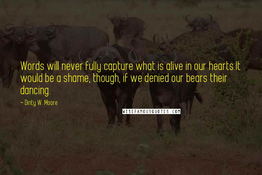 Dinty W. Moore Quotes: Words will never fully capture what is alive in our hearts.It would be a shame, though, if we denied our bears their dancing.