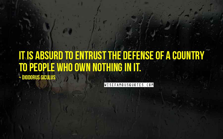 Diodorus Siculus Quotes: It is absurd to entrust the defense of a country to people who own nothing in it.