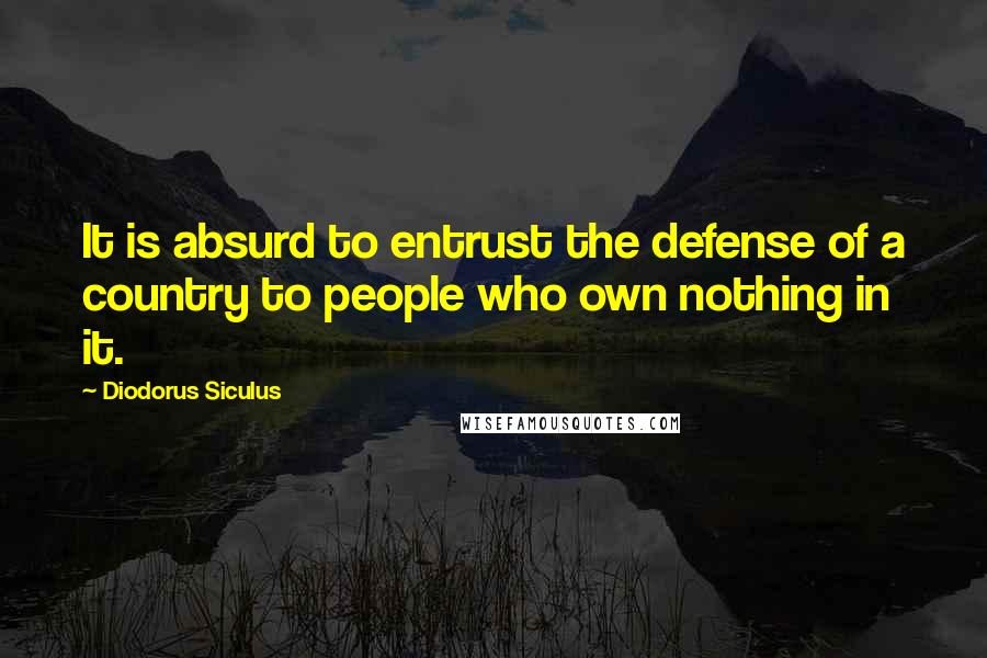 Diodorus Siculus Quotes: It is absurd to entrust the defense of a country to people who own nothing in it.