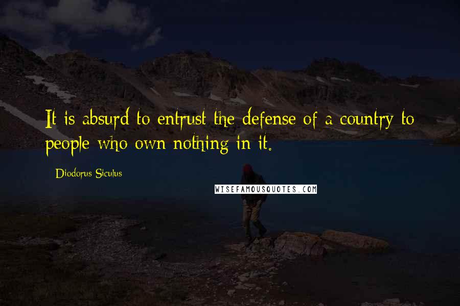 Diodorus Siculus Quotes: It is absurd to entrust the defense of a country to people who own nothing in it.