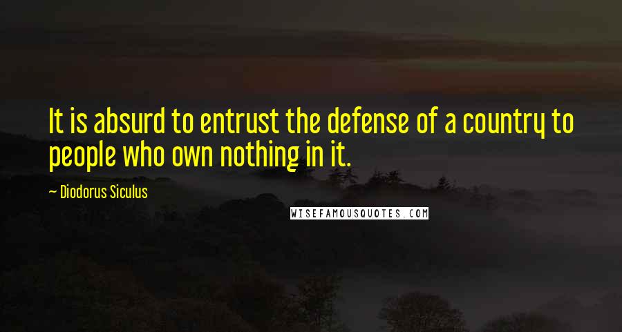 Diodorus Siculus Quotes: It is absurd to entrust the defense of a country to people who own nothing in it.