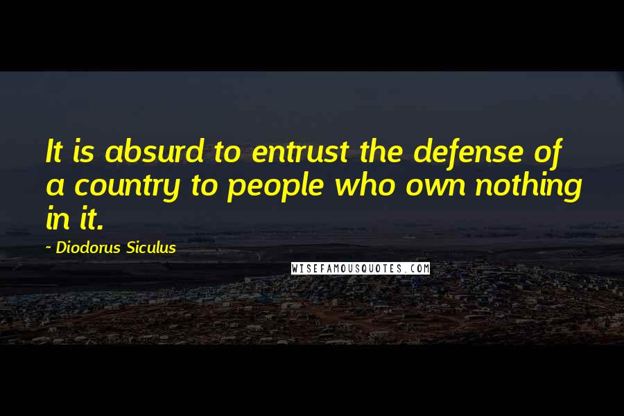 Diodorus Siculus Quotes: It is absurd to entrust the defense of a country to people who own nothing in it.