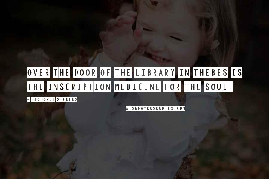 Diodorus Siculus Quotes: Over the door of the library in Thebes is the inscription Medicine for the soul.