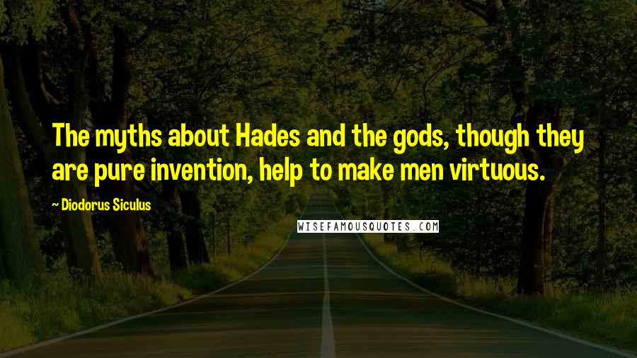 Diodorus Siculus Quotes: The myths about Hades and the gods, though they are pure invention, help to make men virtuous.