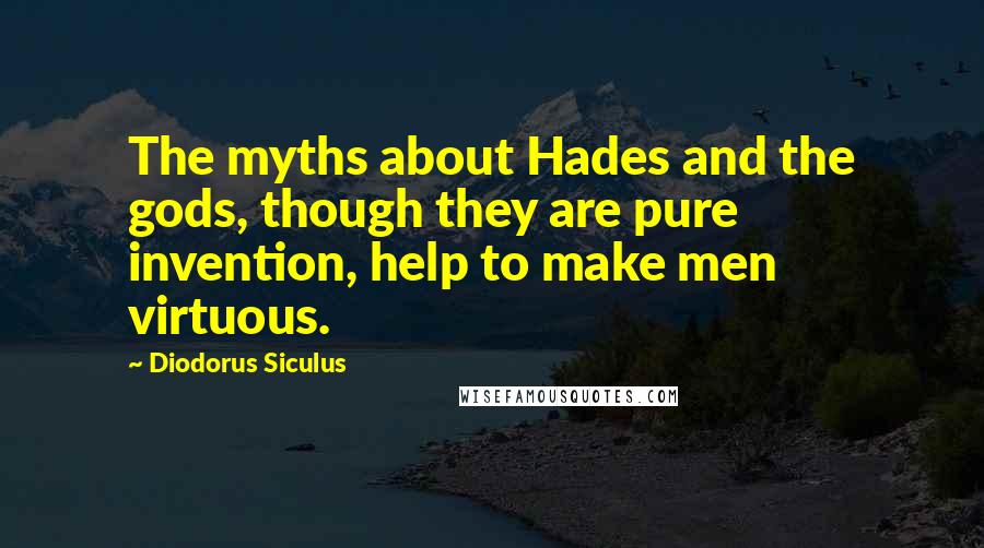 Diodorus Siculus Quotes: The myths about Hades and the gods, though they are pure invention, help to make men virtuous.