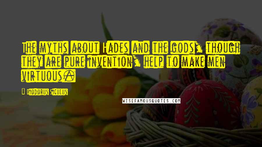 Diodorus Siculus Quotes: The myths about Hades and the gods, though they are pure invention, help to make men virtuous.