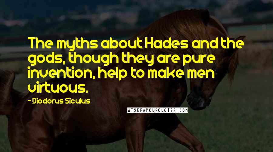 Diodorus Siculus Quotes: The myths about Hades and the gods, though they are pure invention, help to make men virtuous.