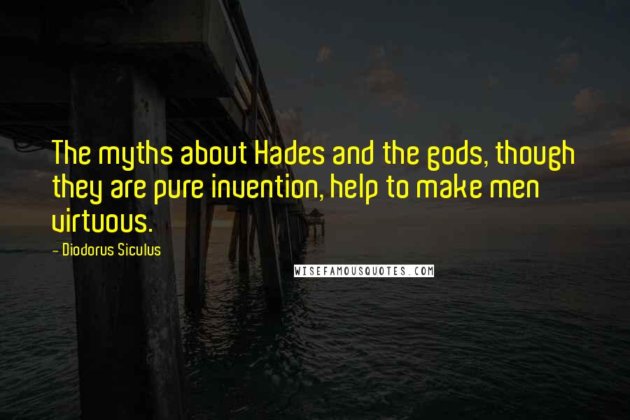 Diodorus Siculus Quotes: The myths about Hades and the gods, though they are pure invention, help to make men virtuous.