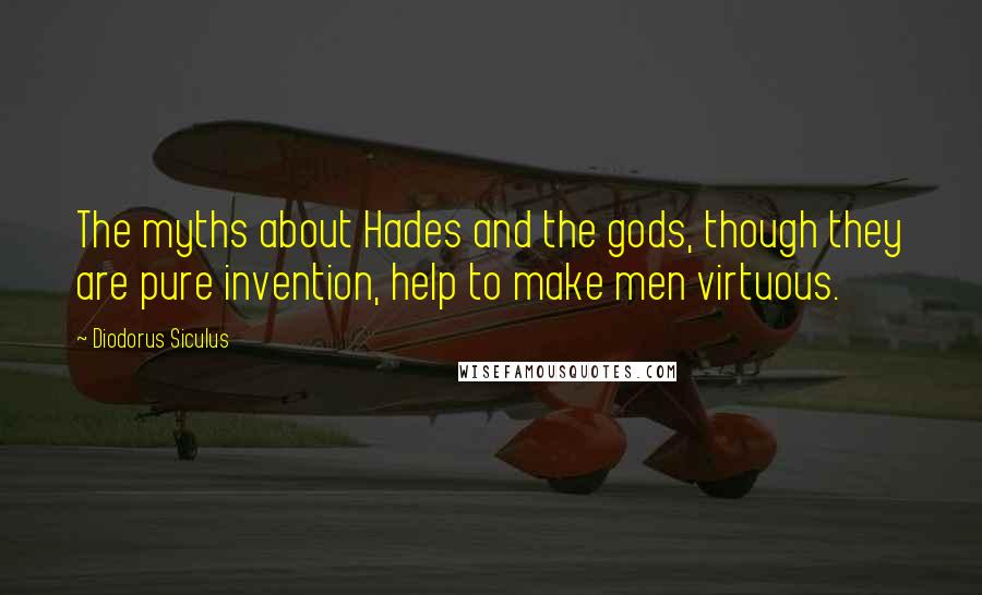 Diodorus Siculus Quotes: The myths about Hades and the gods, though they are pure invention, help to make men virtuous.