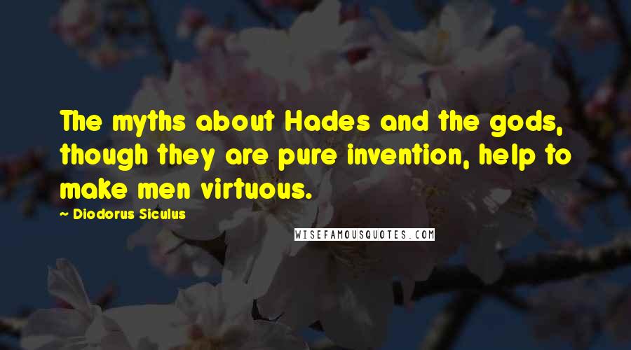 Diodorus Siculus Quotes: The myths about Hades and the gods, though they are pure invention, help to make men virtuous.