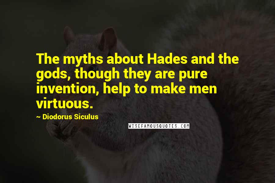 Diodorus Siculus Quotes: The myths about Hades and the gods, though they are pure invention, help to make men virtuous.