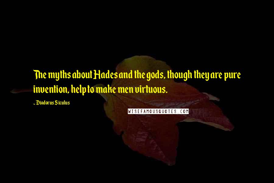 Diodorus Siculus Quotes: The myths about Hades and the gods, though they are pure invention, help to make men virtuous.