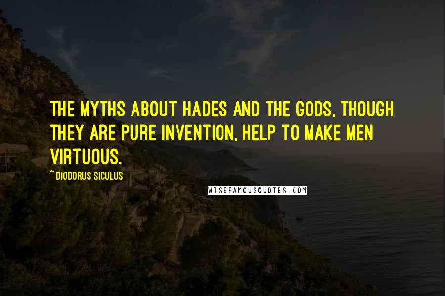 Diodorus Siculus Quotes: The myths about Hades and the gods, though they are pure invention, help to make men virtuous.