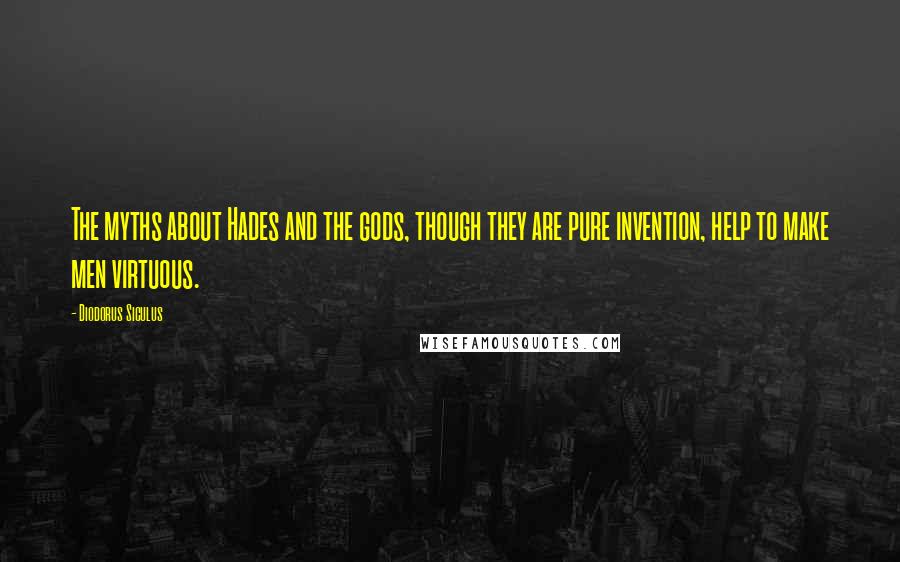 Diodorus Siculus Quotes: The myths about Hades and the gods, though they are pure invention, help to make men virtuous.