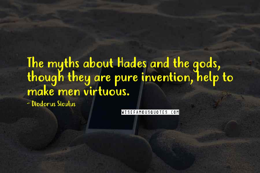 Diodorus Siculus Quotes: The myths about Hades and the gods, though they are pure invention, help to make men virtuous.