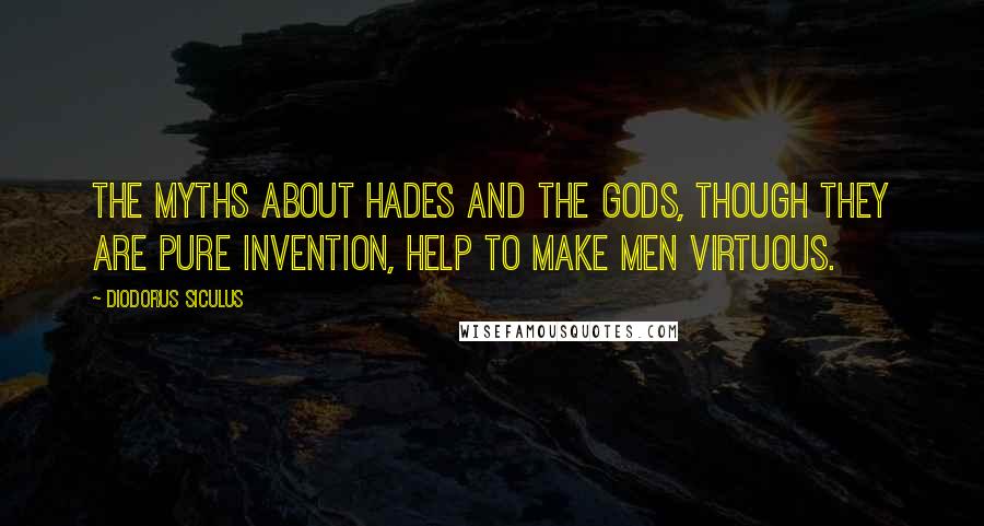 Diodorus Siculus Quotes: The myths about Hades and the gods, though they are pure invention, help to make men virtuous.