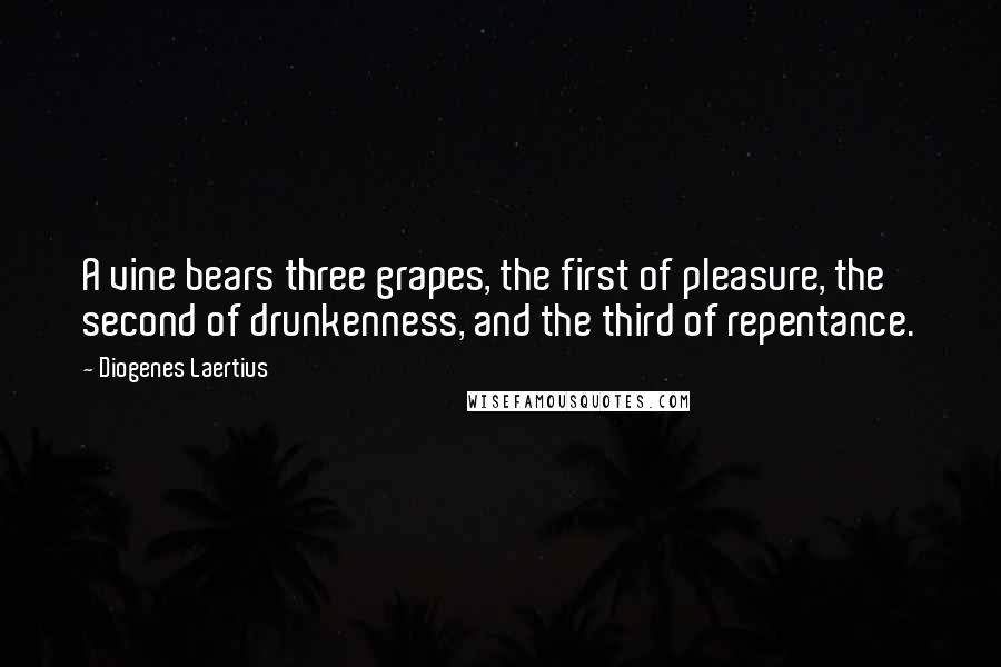 Diogenes Laertius Quotes: A vine bears three grapes, the first of pleasure, the second of drunkenness, and the third of repentance.