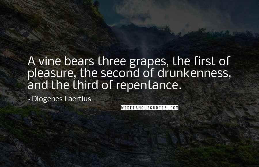 Diogenes Laertius Quotes: A vine bears three grapes, the first of pleasure, the second of drunkenness, and the third of repentance.