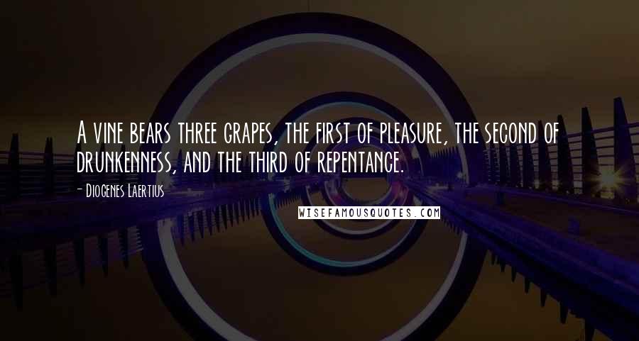 Diogenes Laertius Quotes: A vine bears three grapes, the first of pleasure, the second of drunkenness, and the third of repentance.