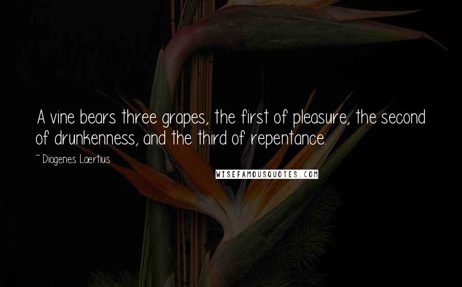 Diogenes Laertius Quotes: A vine bears three grapes, the first of pleasure, the second of drunkenness, and the third of repentance.