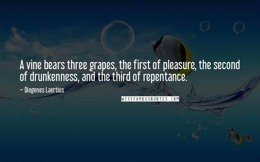 Diogenes Laertius Quotes: A vine bears three grapes, the first of pleasure, the second of drunkenness, and the third of repentance.
