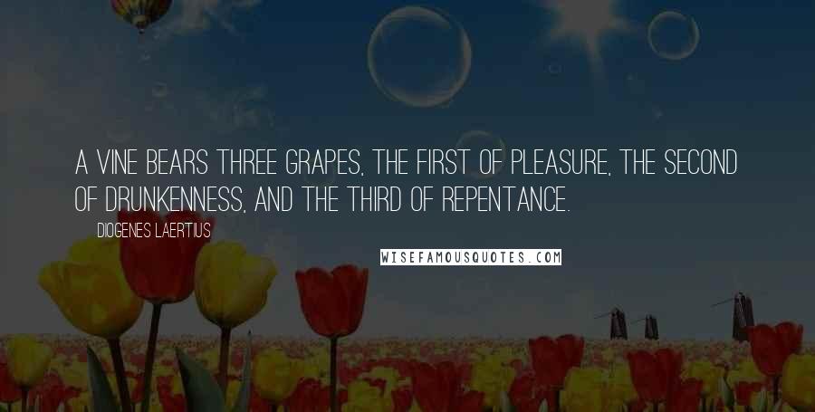 Diogenes Laertius Quotes: A vine bears three grapes, the first of pleasure, the second of drunkenness, and the third of repentance.