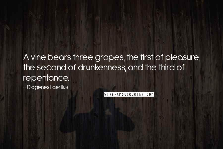 Diogenes Laertius Quotes: A vine bears three grapes, the first of pleasure, the second of drunkenness, and the third of repentance.