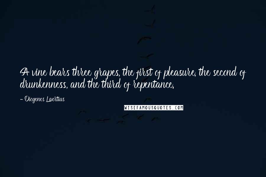 Diogenes Laertius Quotes: A vine bears three grapes, the first of pleasure, the second of drunkenness, and the third of repentance.