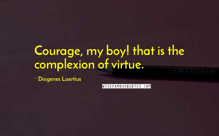 Diogenes Laertius Quotes: Courage, my boy! that is the complexion of virtue.