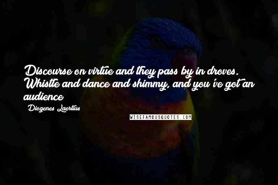 Diogenes Laertius Quotes: Discourse on virtue and they pass by in droves. Whistle and dance and shimmy, and you've got an audience!