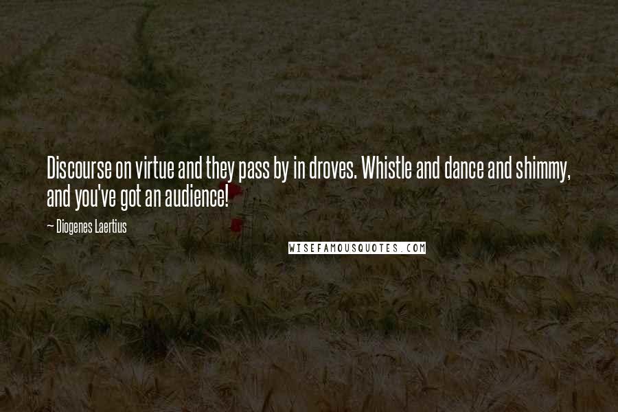 Diogenes Laertius Quotes: Discourse on virtue and they pass by in droves. Whistle and dance and shimmy, and you've got an audience!