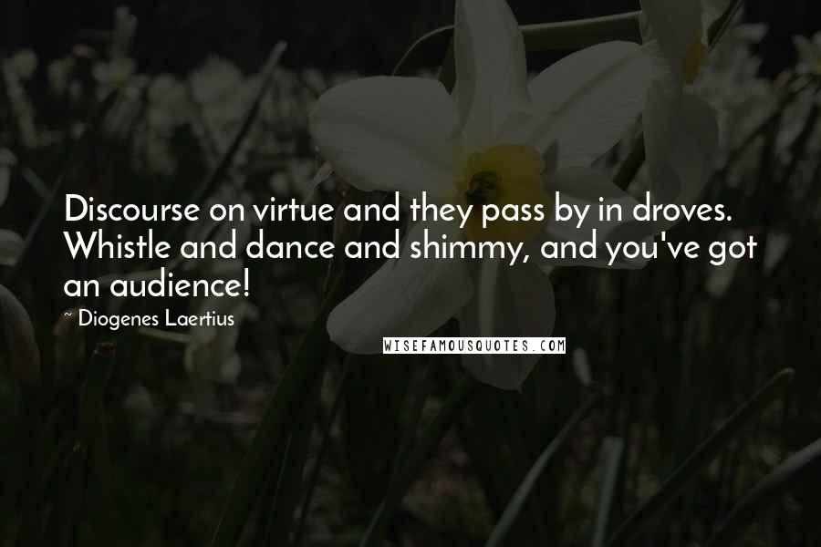 Diogenes Laertius Quotes: Discourse on virtue and they pass by in droves. Whistle and dance and shimmy, and you've got an audience!