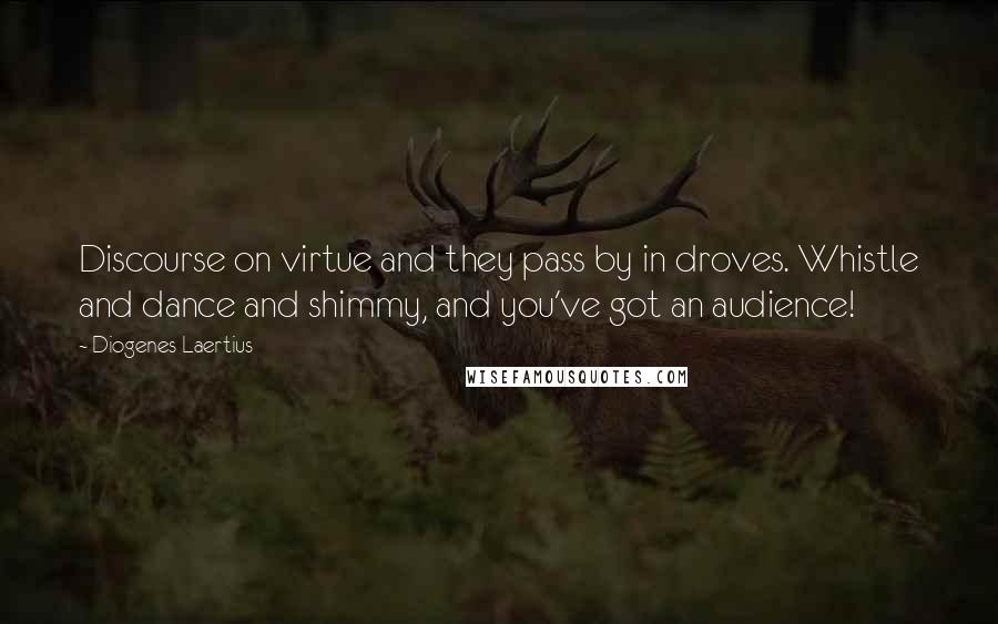 Diogenes Laertius Quotes: Discourse on virtue and they pass by in droves. Whistle and dance and shimmy, and you've got an audience!