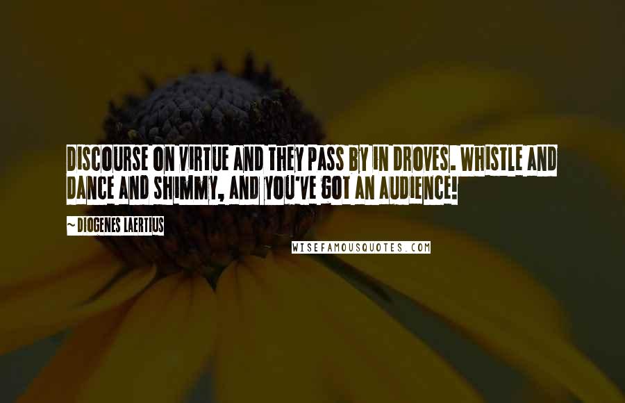 Diogenes Laertius Quotes: Discourse on virtue and they pass by in droves. Whistle and dance and shimmy, and you've got an audience!