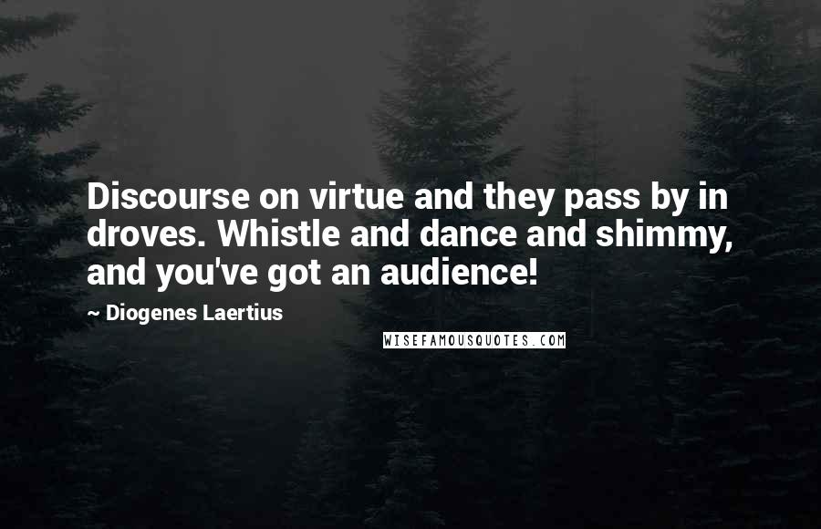 Diogenes Laertius Quotes: Discourse on virtue and they pass by in droves. Whistle and dance and shimmy, and you've got an audience!