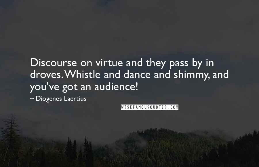 Diogenes Laertius Quotes: Discourse on virtue and they pass by in droves. Whistle and dance and shimmy, and you've got an audience!