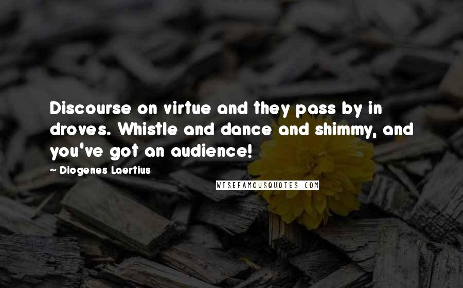 Diogenes Laertius Quotes: Discourse on virtue and they pass by in droves. Whistle and dance and shimmy, and you've got an audience!