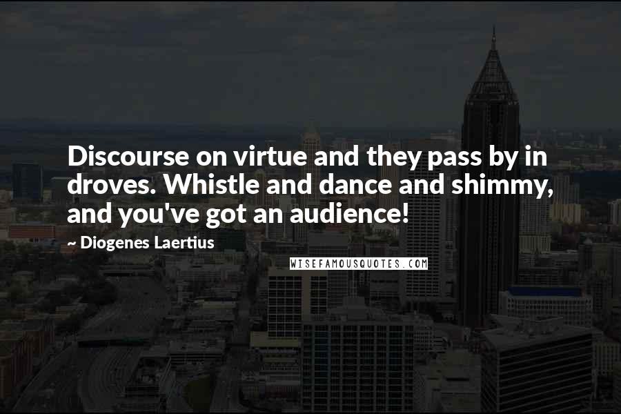Diogenes Laertius Quotes: Discourse on virtue and they pass by in droves. Whistle and dance and shimmy, and you've got an audience!